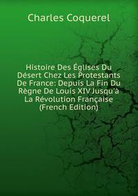 Histoire Des ?glises Du D?sert Chez Les Protestants De France: Depuis La Fin Du R?gne De Louis XIV Jusqu'? La R?volution Fran?aise (French Edition)