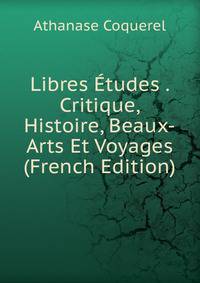 Libres Etudes . Critique, Histoire, Beaux-Arts Et Voyages (French Edition)