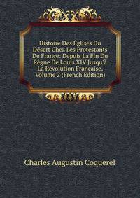 Histoire Des ?glises Du D?sert Chez Les Protestants De France: Depuis La Fin Du R?gne De Louis XIV Jusqu'? La R?volution Fran?aise, Volume 2 (French Edition)