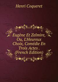 Eug?ne Et Zelmire, Ou, L'Heureux Choix, Com?die En Trois Actes . (French Edition)