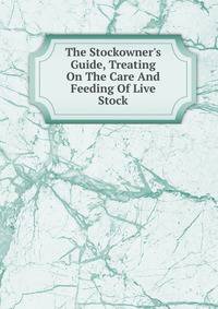 The Stockowner's Guide, Treating On The Care And Feeding Of Live Stock