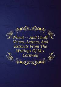 Wheat -- And Chaff: Verses, Letters, And Extracts From The Writings Of M.s. Cornwell