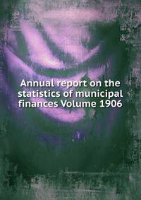 Annual report on the statistics of municipal finances Volume 1906