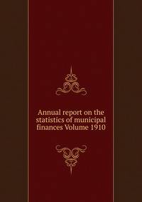 Annual report on the statistics of municipal finances Volume 1910
