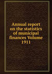 Annual report on the statistics of municipal finances Volume 1911