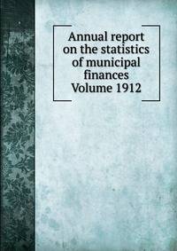 Annual report on the statistics of municipal finances Volume 1912