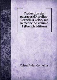 Traduction des ouvrages d'Aurelius-Cornelius Celse, sur la m?decine Volume 1 (French Edition)