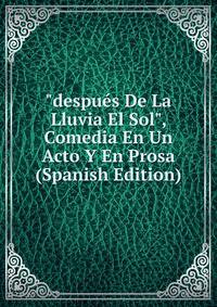 "despu?s De La Lluvia El Sol", Comedia En Un Acto Y En Prosa (Spanish Edition)