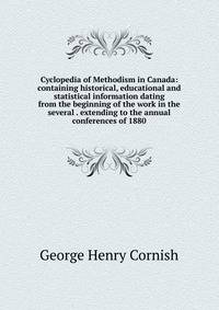 Cyclopedia of Methodism in Canada: containing historical, educational and statistical information dating from the beginning of the work in the several . extending to the annual conferences of 1880