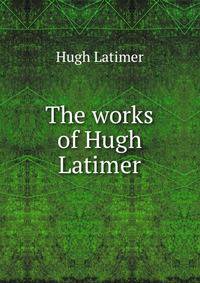 The works of Hugh Latimer