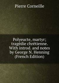 Polyeucte, martyr; tragedie chretienne. With introd. and notes by George N. Henning (French Edition)
