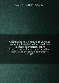 Cyclopaedia of Methodism in Canada: containing historical, educational, and statistical information, dating from the beginning of the work in the . extendint to the annual conferences of 1880