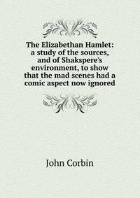 The Elizabethan Hamlet: a study of the sources, and of Shakspere's environment, to show that the mad scenes had a comic aspect now ignored
