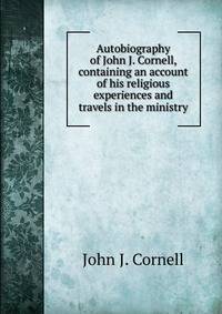 Autobiography of John J. Cornell, containing an account of his religious experiences and travels in the ministry