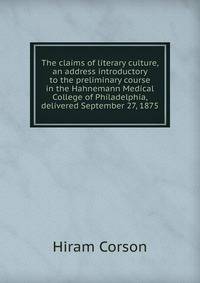 The claims of literary culture, an address introductory to the preliminary course in the Hahnemann Medical College of Philadelphia, delivered September 27, 1875