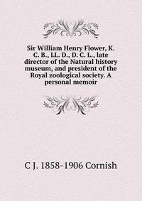 Sir William Henry Flower, K. C. B., LL. D., D. C. L., late director of the Natural history museum, and president of the Royal zoological society. A personal memoir