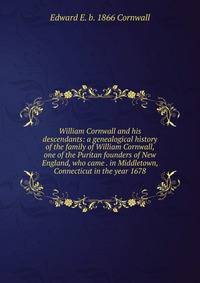 William Cornwall and his descendants: a genealogical history of the family of William Cornwall, one of the Puritan founders of New England, who came . in Middletown, Connecticut in the year 1678
