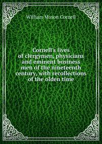 Cornell's lives of clergymen, physicians and eminent business men of the nineteenth century, with recollections of the olden time