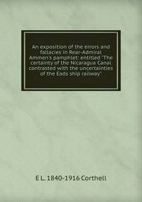 An exposition of the errors and fallacies in Rear-Admiral Ammen's pamphlet: entitled "The certainty of the Nicaragua Canal contrasted with the uncertainties of the Eads ship railway"