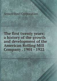 The first twenty years; a history of the growth and development of the American Rolling Mill Company . 1901 - 1922