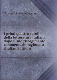 I primi quattro secoli della letteratura italiana dopo il suo risorgimento: commentario ragionato (Italian Edition)