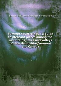 Summer saunterings .: a guide to pleasant places among the mountains, lakes and valleys of New Hampshire, Vermont and Canada