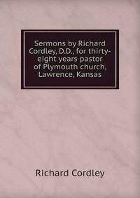 Sermons by Richard Cordley, D.D., for thirty-eight years pastor of Plymouth church, Lawrence, Kansas