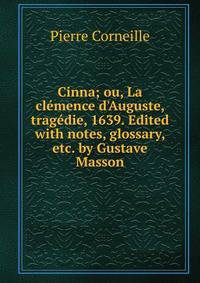 Cinna; ou, La cl?mence d'Auguste, trag?die, 1639. Edited with notes, glossary, etc. by Gustave Masson