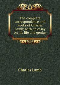 The complete correspondence and works of Charles Lamb; with an essay on his life and genius
