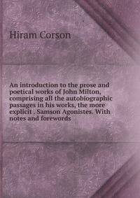An introduction to the prose and poetical works of John Milton, comprising all the autobiographic passages in his works, the more explicit . Samson Agonistes. With notes and forewords