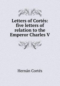 Letters of Cortes: five letters of relation to the Emperor Charles V
