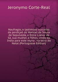Naufragio, e lastimoso successo da perdicao de Manoel de Sousa de Sepulveda, e Dona Lianor de Sa, sua mulher, e filhos, vindo da India para este reyno . na terra do Natal (Portuguese Edition)