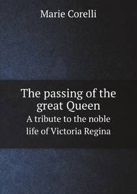The passing of the great Queen. A tribute to the noble life of Victoria Regina