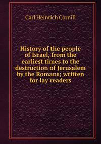 History of the people of Israel, from the earliest times to the destruction of Jerusalem by the Romans; written for lay readers