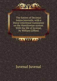 The Satires of Decimus Junius Juvenalis, with a literal interlineal translation on the Hamiltonian system. With the life of Juvenal, by William Gifford