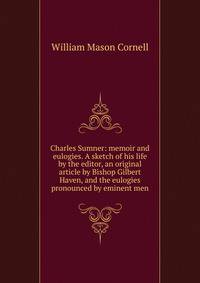 Charles Sumner: memoir and eulogies. A sketch of his life by the editor, an original article by Bishop Gilbert Haven, and the eulogies pronounced by eminent men