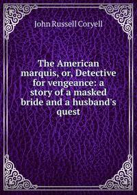 The American marquis, or, Detective for vengeance: a story of a masked bride and a husband's quest