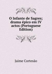 O Infante de Sagres; drama epico em IV actos (Portuguese Edition)
