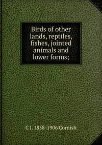 Birds of other lands, reptiles, fishes, jointed animals and lower forms;