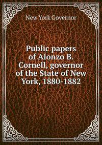 Public papers of Alonzo B. Cornell, governor of the State of New York, 1880-1882