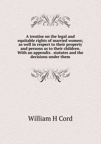 A treatise on the legal and equitable rights of married women; as well in respect to their property and persons as to their children. With an appendix . statutes and the decisions under them