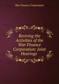 Reviving the Activities of the War Finance Corporation: Joint Hearings .