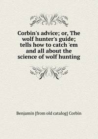 Corbin's advice; or, The wolf hunter's guide; tells how to catch 'em and all about the science of wolf hunting