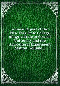 Annual Report of the New York State College of Agriculture at Cornell University and the Agricultural Experiment Station, Volume 1