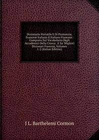 Dizionario Portatile E Di Pronunzia, Francese Italiano E Italiano Francese: Composto Sul Vocabolario Degli Accademici Della Crusca . E Su' Migliori Dizionari Francesi, Volumes 1-2 (Italian Edition)