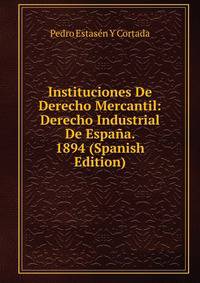Instituciones De Derecho Mercantil: Derecho Industrial De Espana. 1894 (Spanish Edition)