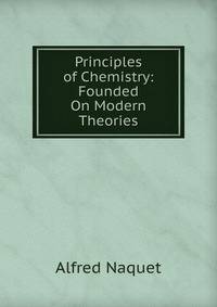 Principles of Chemistry: Founded On Modern Theories