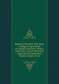 Report of the New York State College of Agriculture at Cornell University, Ithaca, and of the Cornell University Agricultural Experiment Station, Issues 33-41