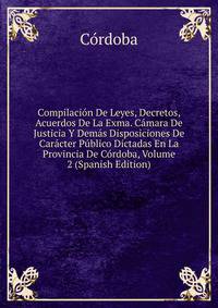 Compilacion De Leyes, Decretos, Acuerdos De La Exma. Camara De Justicia Y Demas Disposiciones De Caracter Publico Dictadas En La Provincia De Cordoba, Volume 2 (Spanish Edition)