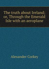 The truth about Ireland; or, Through the Emerald Isle with an aeroplane